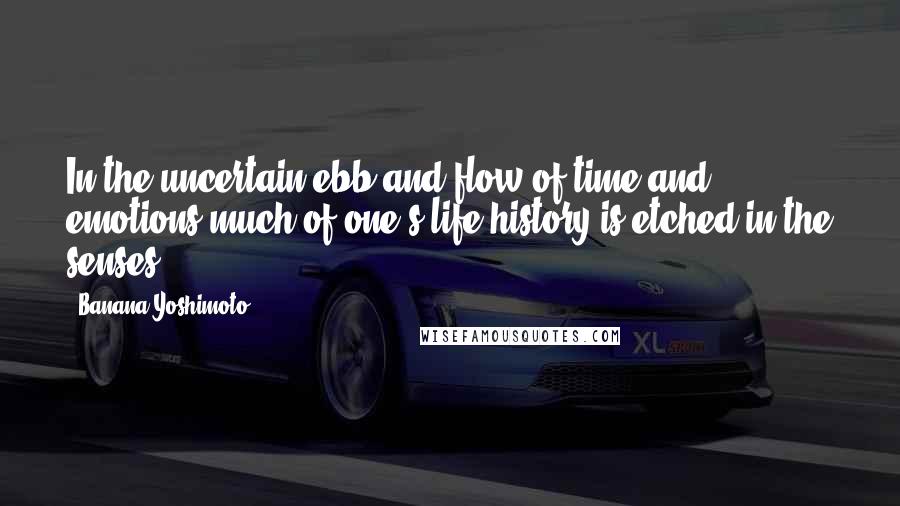 Banana Yoshimoto Quotes: In the uncertain ebb and flow of time and emotions much of one's life history is etched in the senses.