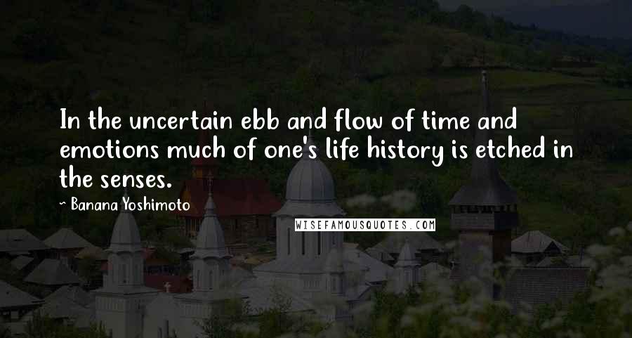 Banana Yoshimoto Quotes: In the uncertain ebb and flow of time and emotions much of one's life history is etched in the senses.