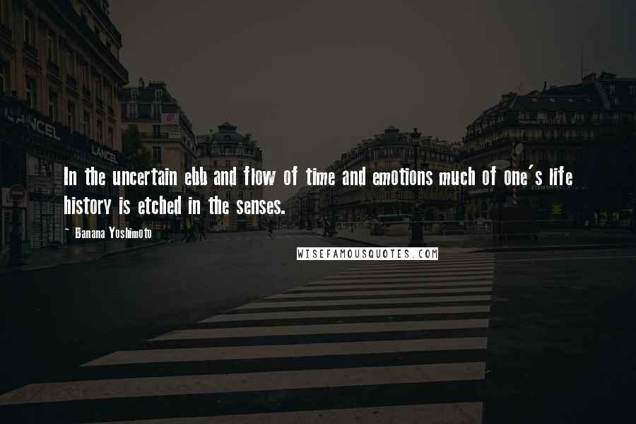 Banana Yoshimoto Quotes: In the uncertain ebb and flow of time and emotions much of one's life history is etched in the senses.