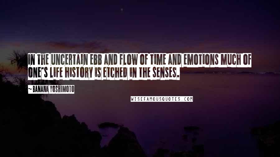 Banana Yoshimoto Quotes: In the uncertain ebb and flow of time and emotions much of one's life history is etched in the senses.