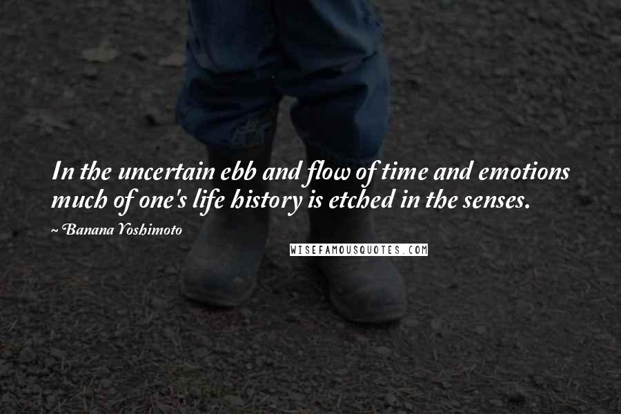 Banana Yoshimoto Quotes: In the uncertain ebb and flow of time and emotions much of one's life history is etched in the senses.