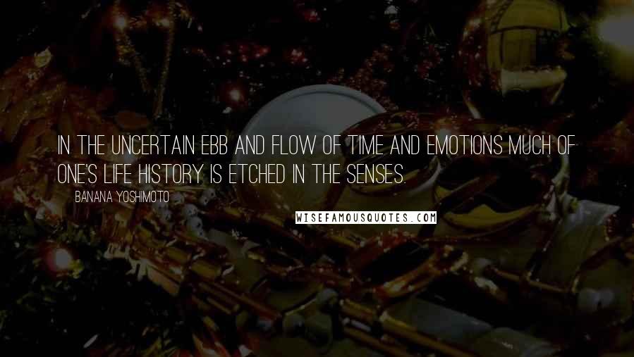 Banana Yoshimoto Quotes: In the uncertain ebb and flow of time and emotions much of one's life history is etched in the senses.