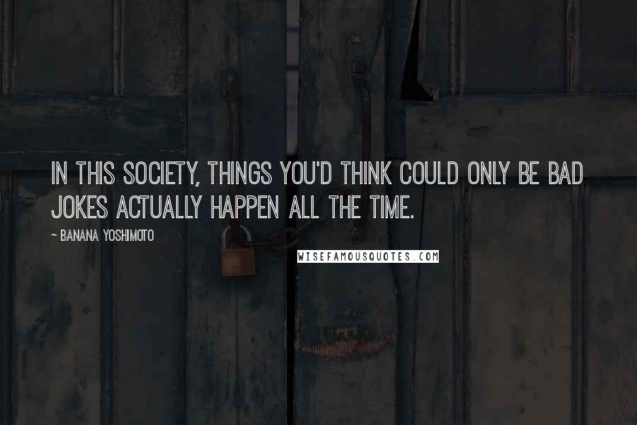 Banana Yoshimoto Quotes: in this society, things you'd think could only be bad jokes actually happen all the time.