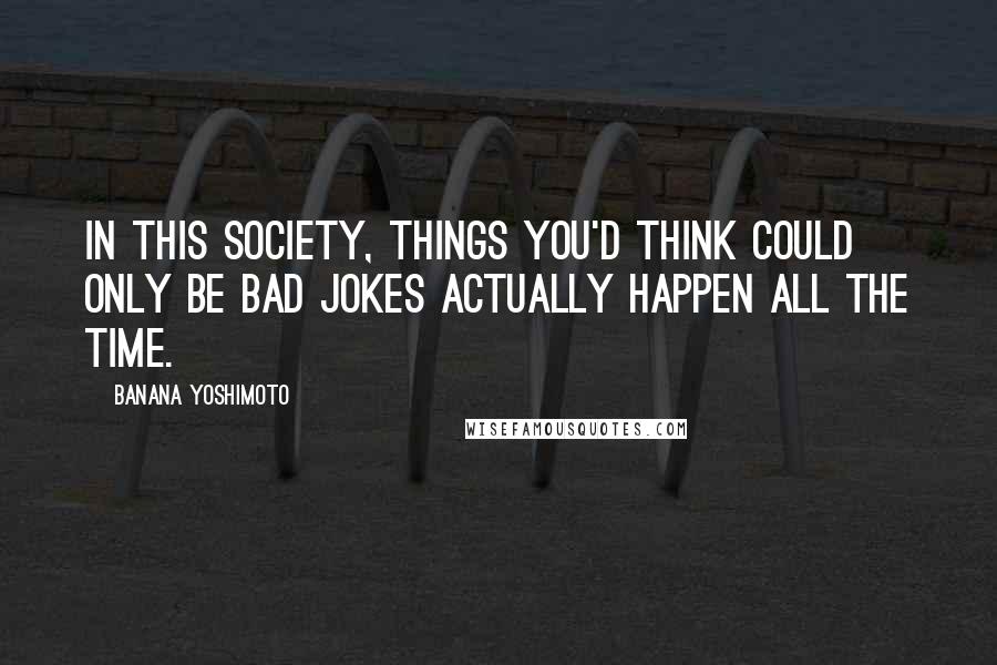 Banana Yoshimoto Quotes: in this society, things you'd think could only be bad jokes actually happen all the time.