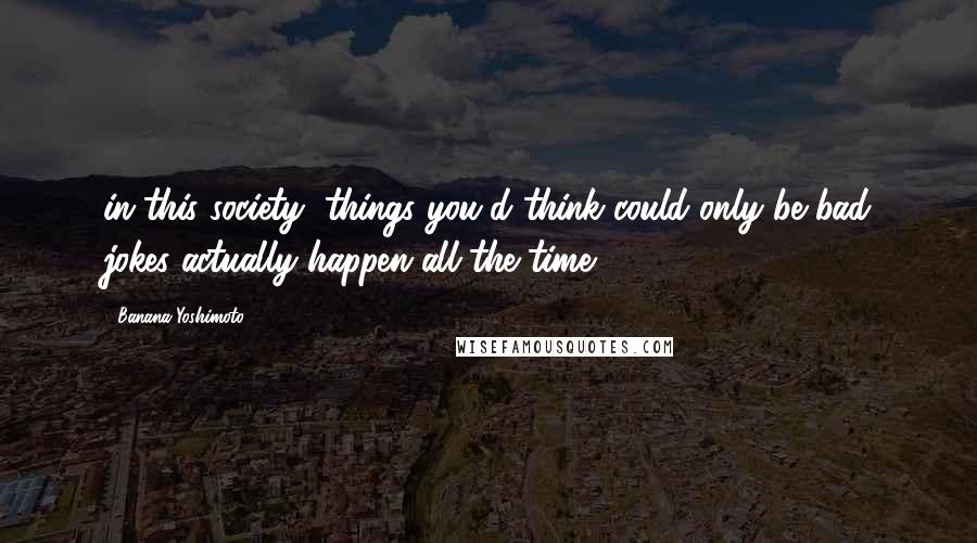 Banana Yoshimoto Quotes: in this society, things you'd think could only be bad jokes actually happen all the time.