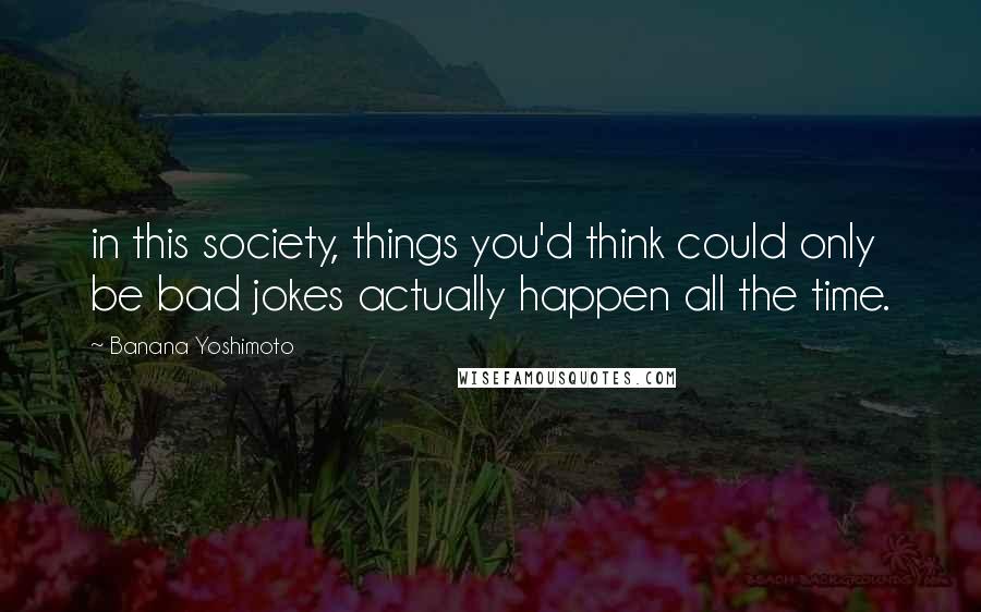 Banana Yoshimoto Quotes: in this society, things you'd think could only be bad jokes actually happen all the time.