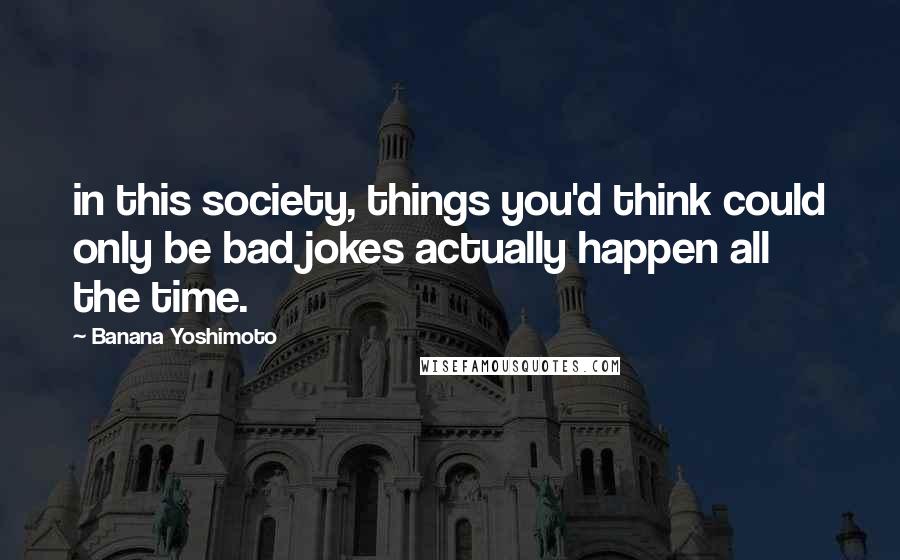 Banana Yoshimoto Quotes: in this society, things you'd think could only be bad jokes actually happen all the time.