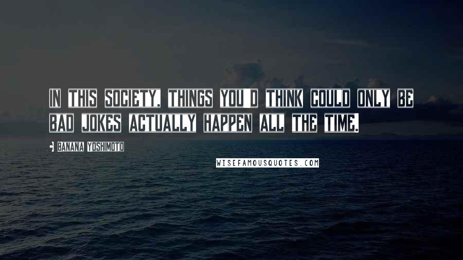 Banana Yoshimoto Quotes: in this society, things you'd think could only be bad jokes actually happen all the time.