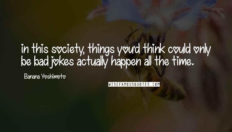 Banana Yoshimoto Quotes: in this society, things you'd think could only be bad jokes actually happen all the time.