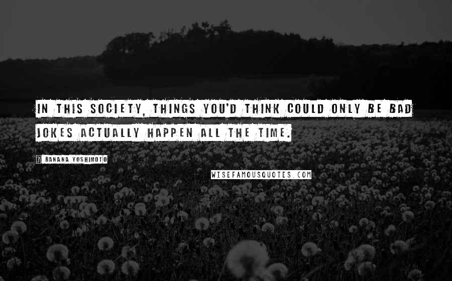 Banana Yoshimoto Quotes: in this society, things you'd think could only be bad jokes actually happen all the time.