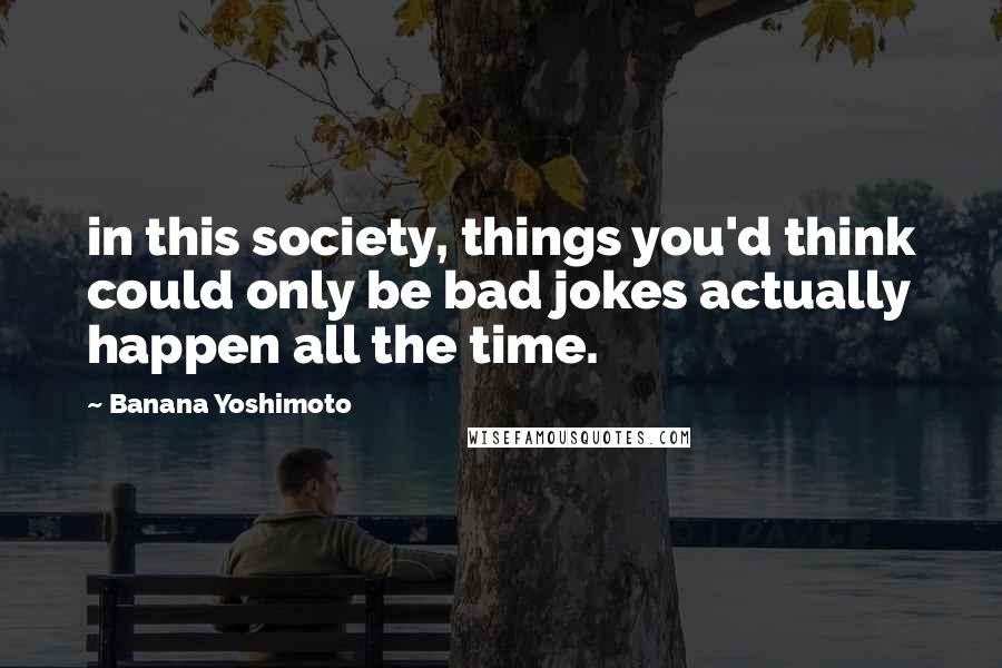Banana Yoshimoto Quotes: in this society, things you'd think could only be bad jokes actually happen all the time.