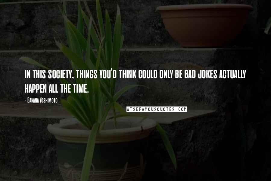 Banana Yoshimoto Quotes: in this society, things you'd think could only be bad jokes actually happen all the time.