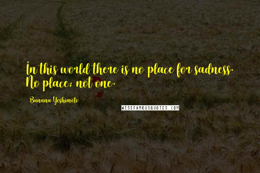Banana Yoshimoto Quotes: In this world there is no place for sadness. No place; not one.