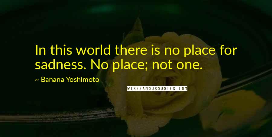 Banana Yoshimoto Quotes: In this world there is no place for sadness. No place; not one.