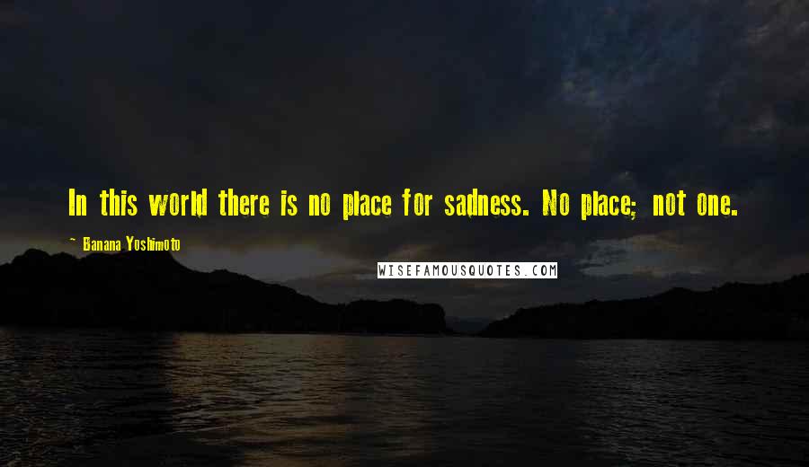 Banana Yoshimoto Quotes: In this world there is no place for sadness. No place; not one.