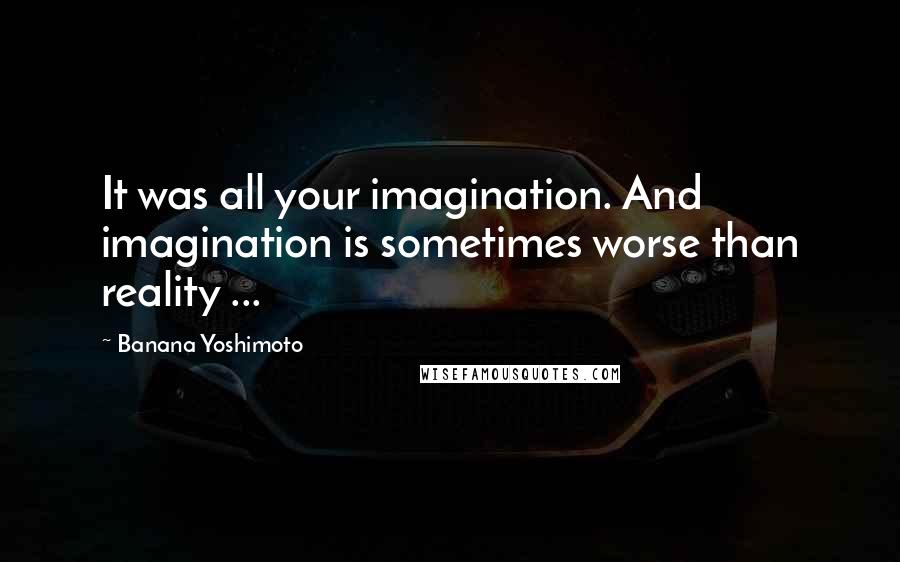 Banana Yoshimoto Quotes: It was all your imagination. And imagination is sometimes worse than reality ...