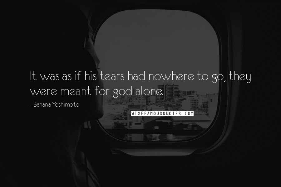 Banana Yoshimoto Quotes: It was as if his tears had nowhere to go, they were meant for god alone.