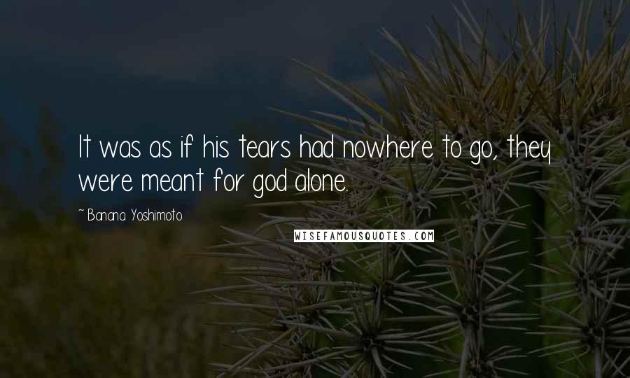 Banana Yoshimoto Quotes: It was as if his tears had nowhere to go, they were meant for god alone.