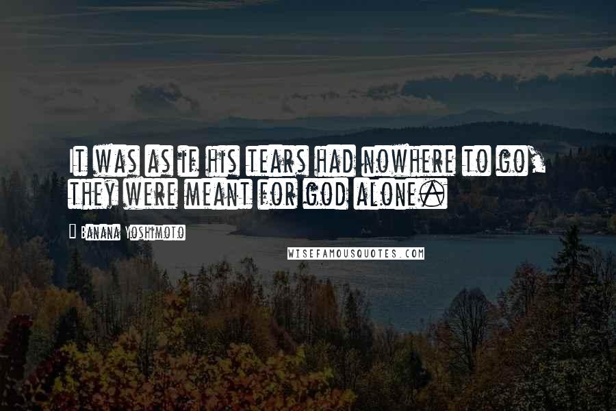 Banana Yoshimoto Quotes: It was as if his tears had nowhere to go, they were meant for god alone.