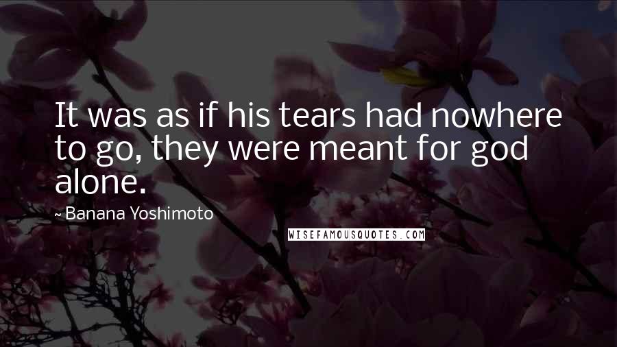 Banana Yoshimoto Quotes: It was as if his tears had nowhere to go, they were meant for god alone.