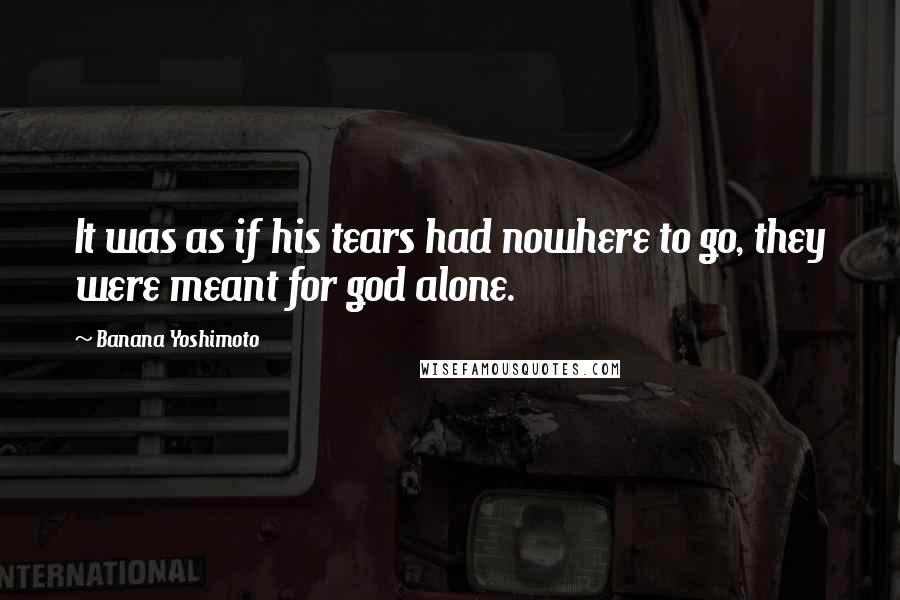 Banana Yoshimoto Quotes: It was as if his tears had nowhere to go, they were meant for god alone.