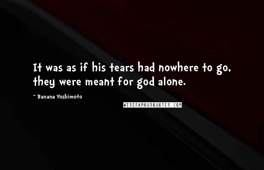 Banana Yoshimoto Quotes: It was as if his tears had nowhere to go, they were meant for god alone.