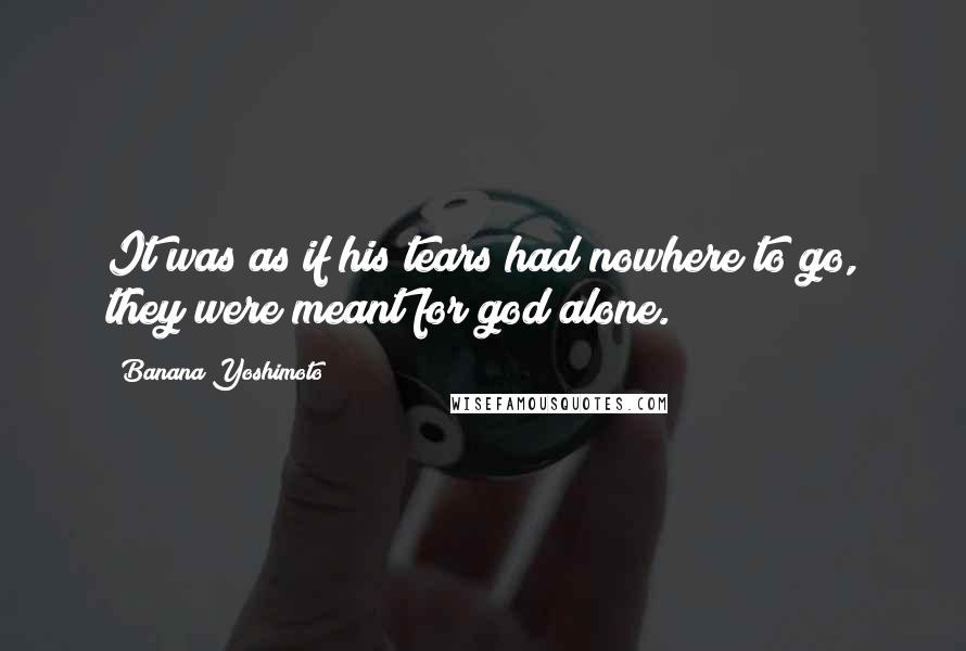Banana Yoshimoto Quotes: It was as if his tears had nowhere to go, they were meant for god alone.