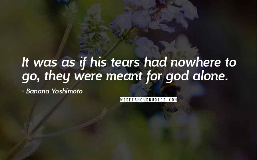 Banana Yoshimoto Quotes: It was as if his tears had nowhere to go, they were meant for god alone.