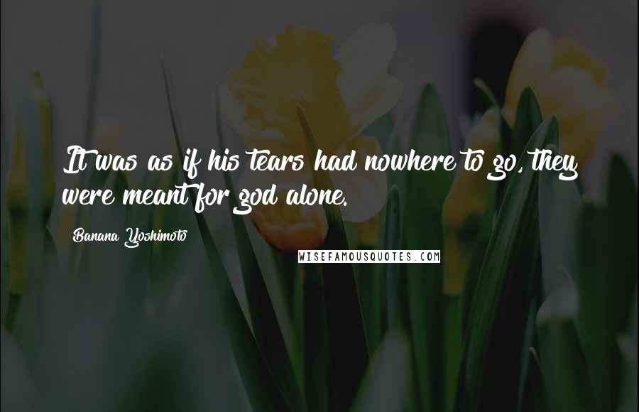 Banana Yoshimoto Quotes: It was as if his tears had nowhere to go, they were meant for god alone.