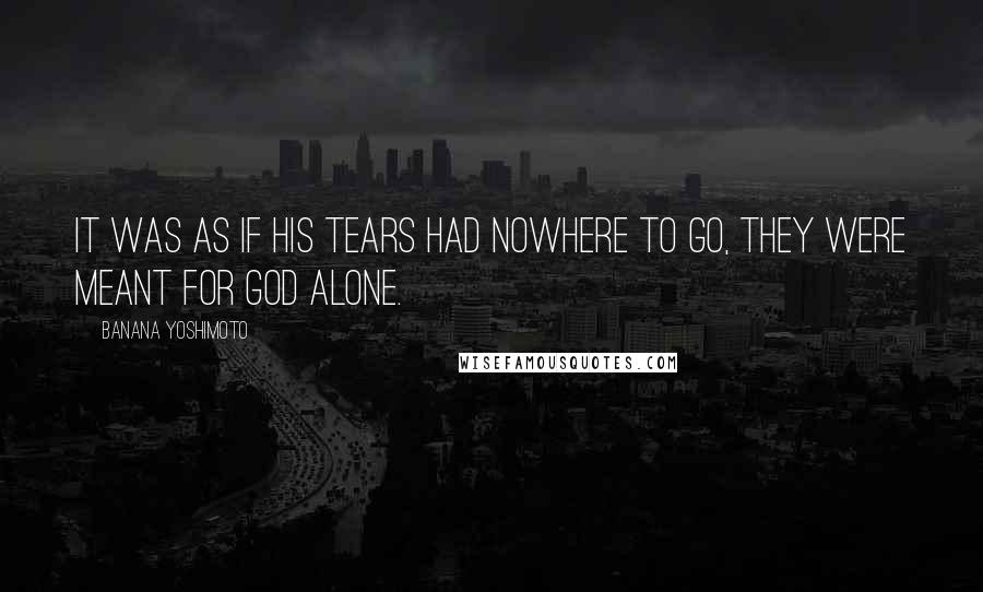 Banana Yoshimoto Quotes: It was as if his tears had nowhere to go, they were meant for god alone.