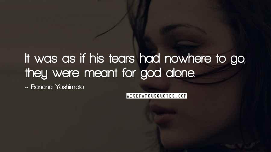 Banana Yoshimoto Quotes: It was as if his tears had nowhere to go, they were meant for god alone.