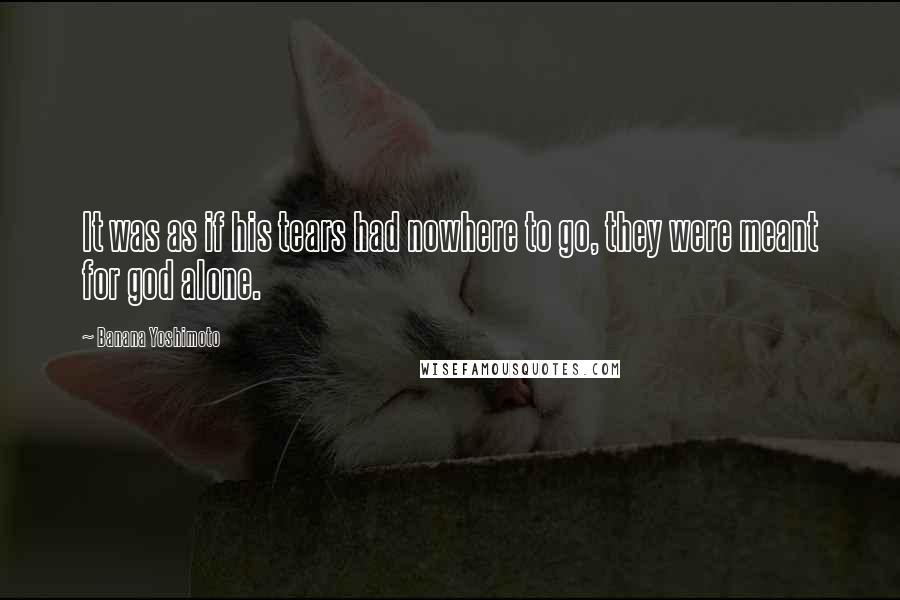 Banana Yoshimoto Quotes: It was as if his tears had nowhere to go, they were meant for god alone.