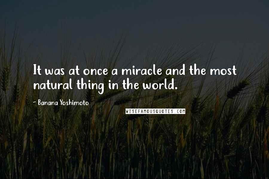 Banana Yoshimoto Quotes: It was at once a miracle and the most natural thing in the world.