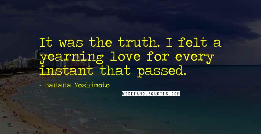 Banana Yoshimoto Quotes: It was the truth. I felt a yearning love for every instant that passed.