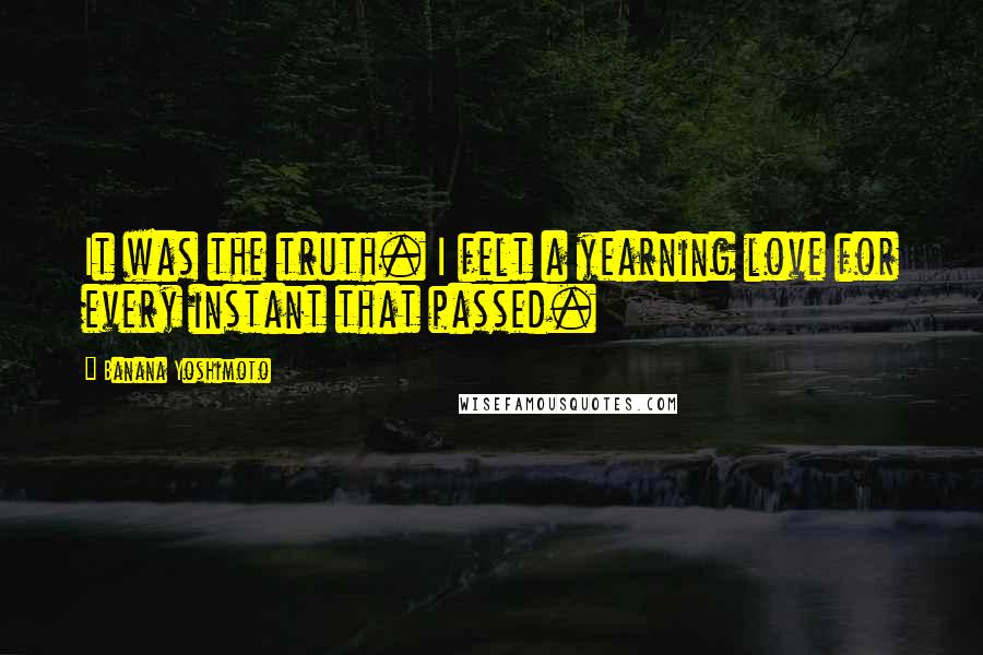 Banana Yoshimoto Quotes: It was the truth. I felt a yearning love for every instant that passed.