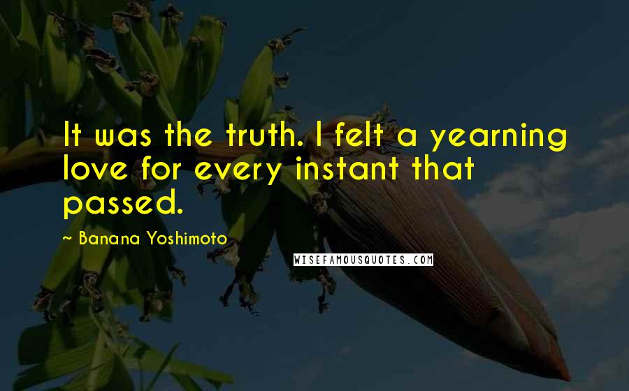Banana Yoshimoto Quotes: It was the truth. I felt a yearning love for every instant that passed.