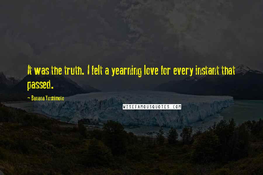 Banana Yoshimoto Quotes: It was the truth. I felt a yearning love for every instant that passed.