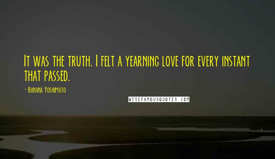 Banana Yoshimoto Quotes: It was the truth. I felt a yearning love for every instant that passed.