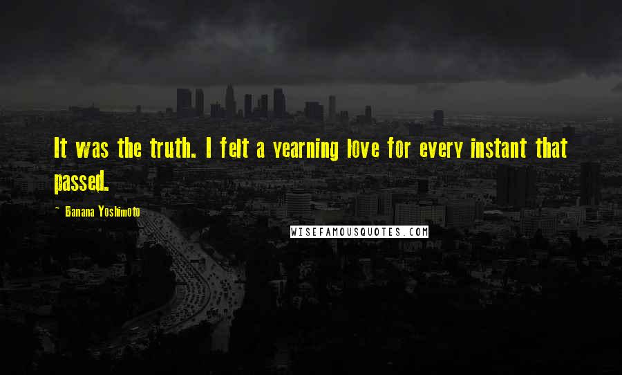 Banana Yoshimoto Quotes: It was the truth. I felt a yearning love for every instant that passed.
