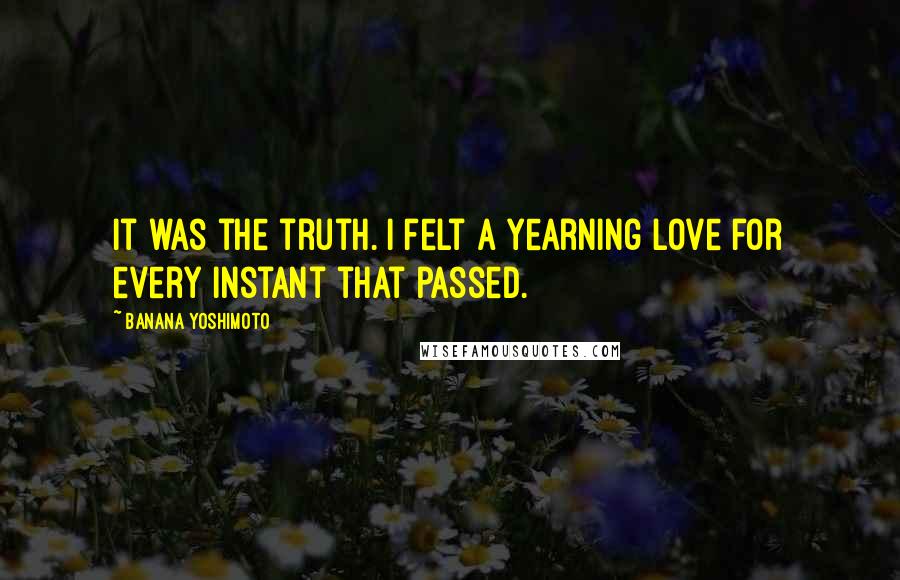 Banana Yoshimoto Quotes: It was the truth. I felt a yearning love for every instant that passed.