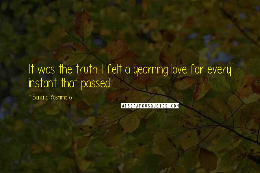 Banana Yoshimoto Quotes: It was the truth. I felt a yearning love for every instant that passed.