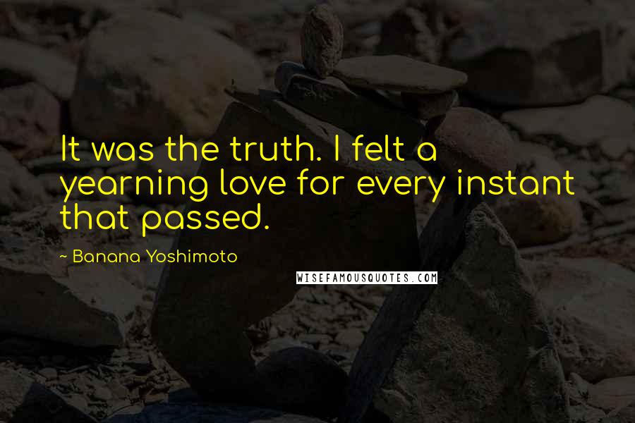 Banana Yoshimoto Quotes: It was the truth. I felt a yearning love for every instant that passed.