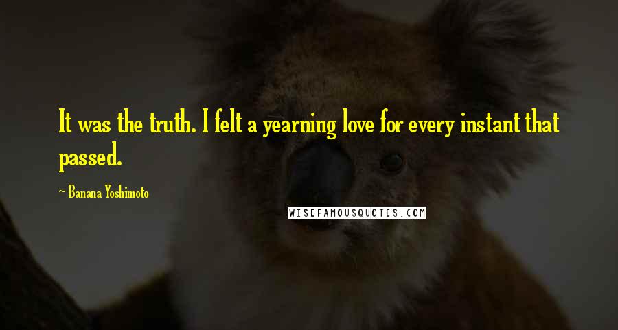 Banana Yoshimoto Quotes: It was the truth. I felt a yearning love for every instant that passed.