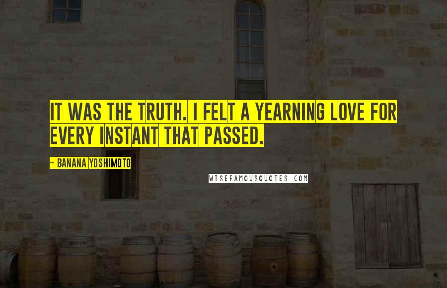 Banana Yoshimoto Quotes: It was the truth. I felt a yearning love for every instant that passed.