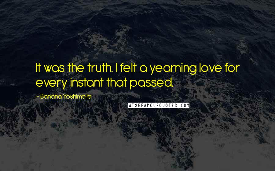 Banana Yoshimoto Quotes: It was the truth. I felt a yearning love for every instant that passed.