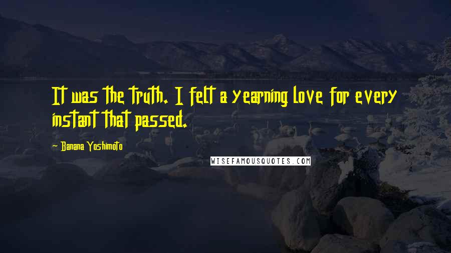 Banana Yoshimoto Quotes: It was the truth. I felt a yearning love for every instant that passed.