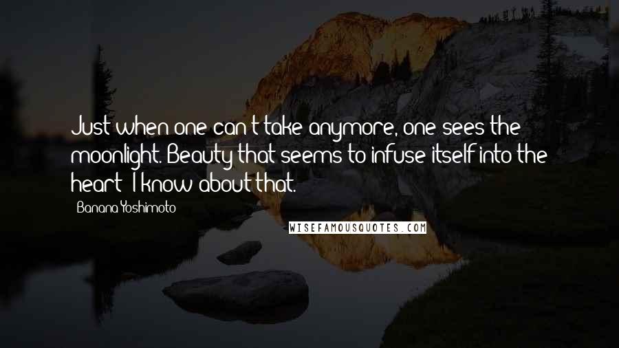 Banana Yoshimoto Quotes: Just when one can't take anymore, one sees the moonlight. Beauty that seems to infuse itself into the heart: I know about that.