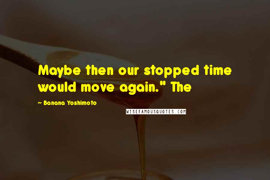 Banana Yoshimoto Quotes: Maybe then our stopped time would move again." The