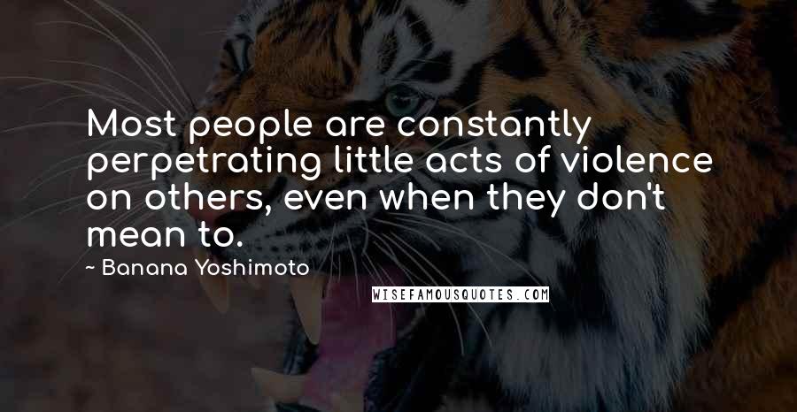 Banana Yoshimoto Quotes: Most people are constantly perpetrating little acts of violence on others, even when they don't mean to.