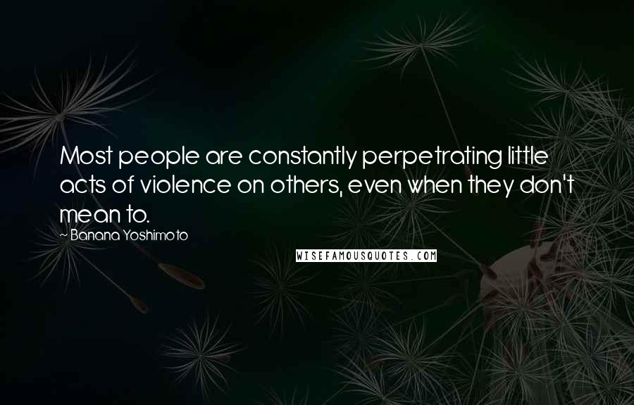 Banana Yoshimoto Quotes: Most people are constantly perpetrating little acts of violence on others, even when they don't mean to.
